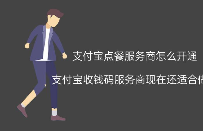 支付宝点餐服务商怎么开通 支付宝收钱码服务商现在还适合做吗？